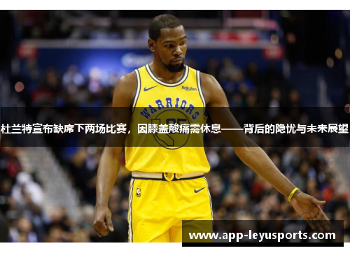杜兰特宣布缺席下两场比赛，因膝盖酸痛需休息——背后的隐忧与未来展望