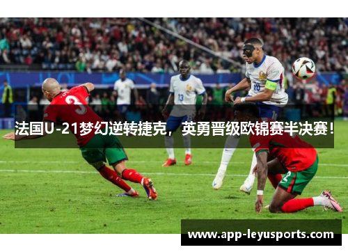 法国U-21梦幻逆转捷克，英勇晋级欧锦赛半决赛！