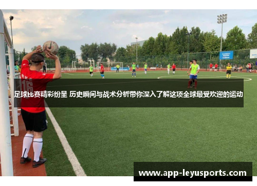 足球比赛精彩纷呈 历史瞬间与战术分析带你深入了解这项全球最受欢迎的运动