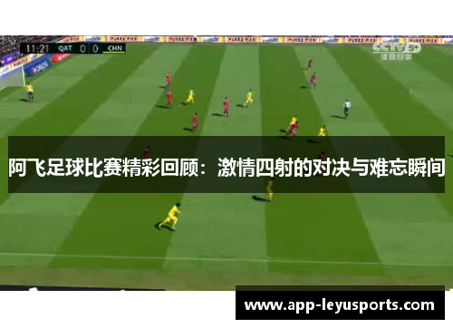 阿飞足球比赛精彩回顾：激情四射的对决与难忘瞬间