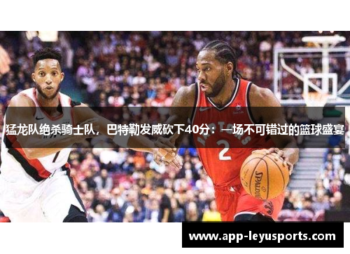 猛龙队绝杀骑士队，巴特勒发威砍下40分：一场不可错过的篮球盛宴